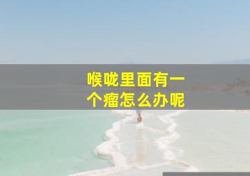 喉咙里面有一个瘤怎么办呢