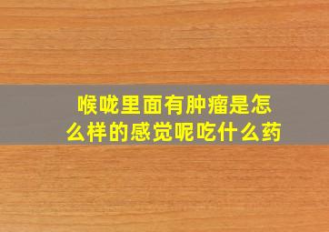 喉咙里面有肿瘤是怎么样的感觉呢吃什么药