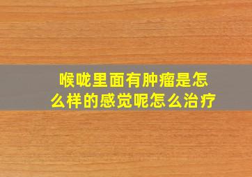 喉咙里面有肿瘤是怎么样的感觉呢怎么治疗