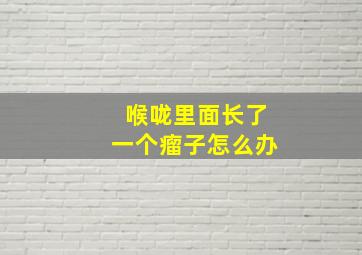 喉咙里面长了一个瘤子怎么办