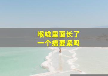 喉咙里面长了一个瘤要紧吗