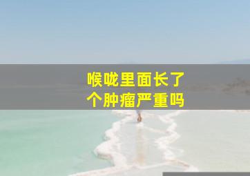 喉咙里面长了个肿瘤严重吗