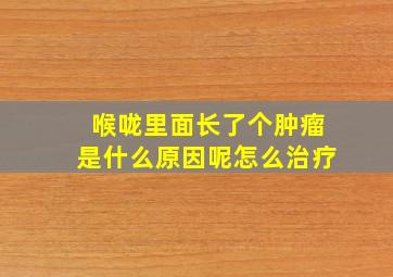 喉咙里面长了个肿瘤是什么原因呢怎么治疗