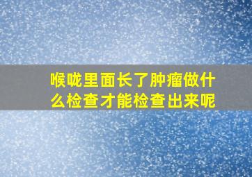 喉咙里面长了肿瘤做什么检查才能检查出来呢