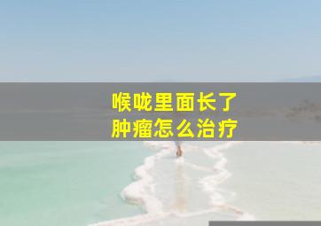 喉咙里面长了肿瘤怎么治疗