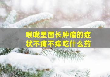 喉咙里面长肿瘤的症状不痛不痒吃什么药