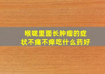 喉咙里面长肿瘤的症状不痛不痒吃什么药好