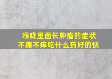 喉咙里面长肿瘤的症状不痛不痒吃什么药好的快