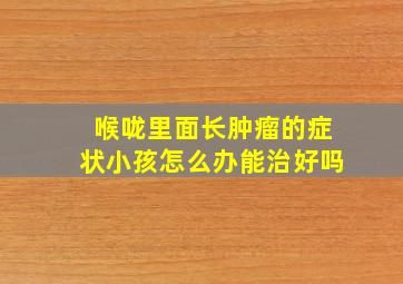 喉咙里面长肿瘤的症状小孩怎么办能治好吗