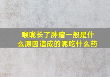 喉咙长了肿瘤一般是什么原因造成的呢吃什么药