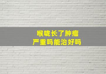 喉咙长了肿瘤严重吗能治好吗