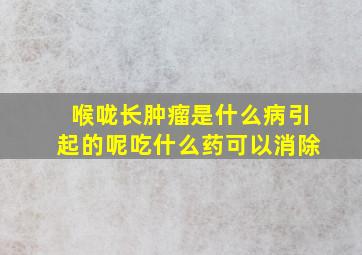 喉咙长肿瘤是什么病引起的呢吃什么药可以消除