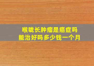 喉咙长肿瘤是癌症吗能治好吗多少钱一个月