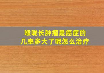 喉咙长肿瘤是癌症的几率多大了呢怎么治疗