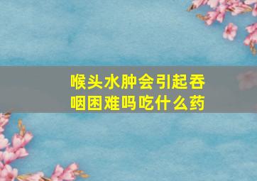 喉头水肿会引起吞咽困难吗吃什么药