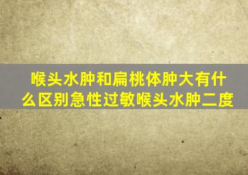 喉头水肿和扁桃体肿大有什么区别急性过敏喉头水肿二度