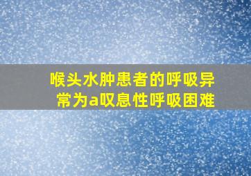 喉头水肿患者的呼吸异常为a叹息性呼吸困难