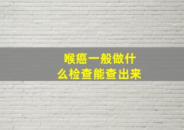 喉癌一般做什么检查能查出来