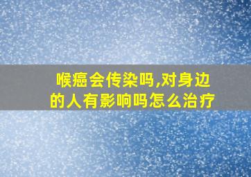 喉癌会传染吗,对身边的人有影响吗怎么治疗