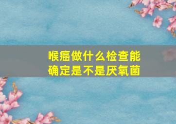 喉癌做什么检查能确定是不是厌氧菌