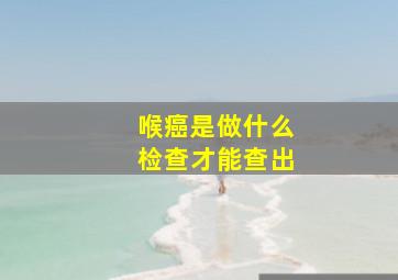 喉癌是做什么检查才能查出