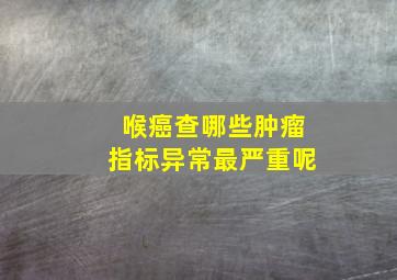 喉癌查哪些肿瘤指标异常最严重呢