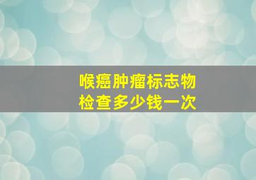 喉癌肿瘤标志物检查多少钱一次