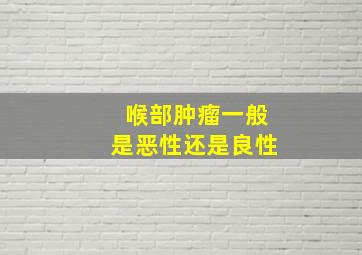 喉部肿瘤一般是恶性还是良性