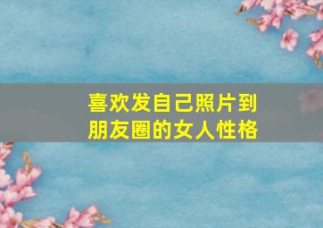 喜欢发自己照片到朋友圈的女人性格