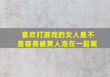 喜欢打游戏的女人是不是容易被男人泡在一起呢