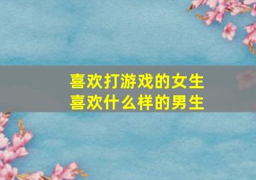 喜欢打游戏的女生喜欢什么样的男生