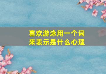 喜欢游泳用一个词来表示是什么心理