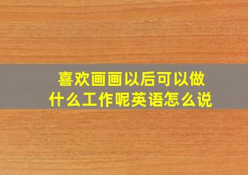 喜欢画画以后可以做什么工作呢英语怎么说