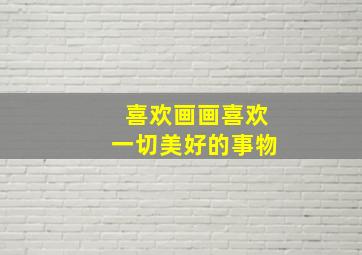 喜欢画画喜欢一切美好的事物