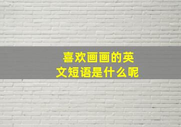 喜欢画画的英文短语是什么呢