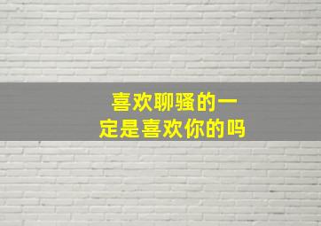 喜欢聊骚的一定是喜欢你的吗