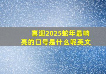 喜迎2025蛇年最响亮的口号是什么呢英文