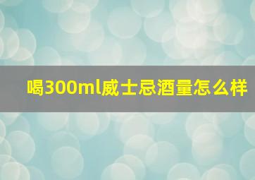 喝300ml威士忌酒量怎么样