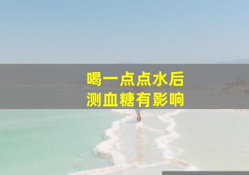 喝一点点水后测血糖有影响