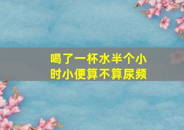 喝了一杯水半个小时小便算不算尿频