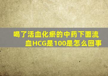 喝了活血化瘀的中药下面流血HCG是100是怎么回事