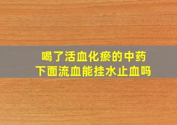 喝了活血化瘀的中药下面流血能挂水止血吗