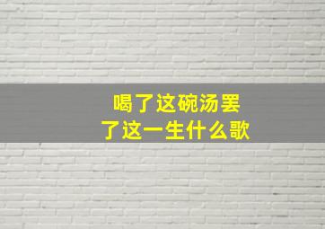 喝了这碗汤罢了这一生什么歌