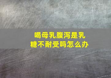 喝母乳腹泻是乳糖不耐受吗怎么办