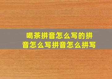 喝茶拼音怎么写的拼音怎么写拼音怎么拼写