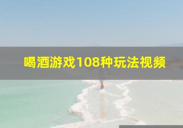 喝酒游戏108种玩法视频