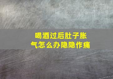 喝酒过后肚子胀气怎么办隐隐作痛