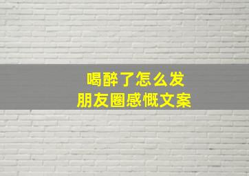 喝醉了怎么发朋友圈感慨文案