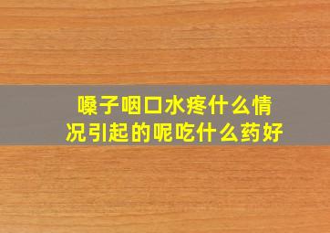 嗓子咽口水疼什么情况引起的呢吃什么药好