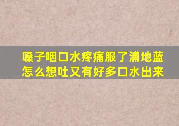 嗓子咽口水疼痛服了浦地蓝怎么想吐又有好多口水出来